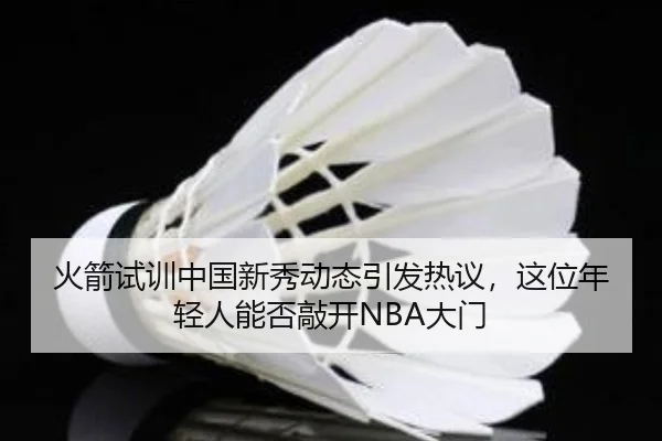 火箭试训中国新秀动态引发热议，这位年轻人能否敲开NBA大门