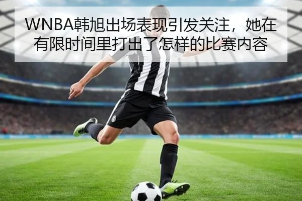 WNBA韩旭出场表现引发关注，她在有限时间里打出了怎样的比赛内容