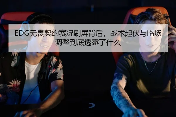 EDG无畏契约赛况刷屏背后，战术起伏与临场调整到底透露了什么